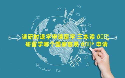 读研时退学申请留学 三本读 🐦 研留学哪个国家容易 🐺 申请和毕业